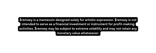 remsey is a memecoin designed solely for artistic expression remsey is not intended to serve as a financial investment or instrument for profit making activities remsey may be subject to extreme volatility and may not retain any monetary value whatsoever